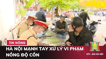 Hà Nội Mạnh tay Xử lý Vi phạm Nồng Độ Cồn - Tin tức HOT nhất hôm nay