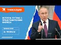 Владимир Путин проводит встречу с представителями крупного российского бизнеса: онлайн-трансляция