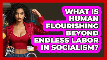 What Is Human Flourishing Beyond Endless Labor In Socialism? - Socialism Explained