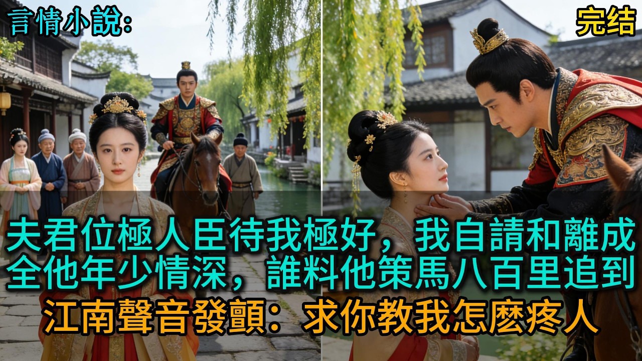 夫君位極人臣待我極好，我自請和離成全他年少情深，誰料他策馬八百里追到江南聲音發顫：求你教我怎麽疼人