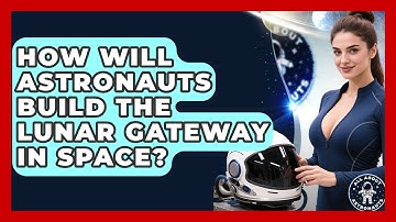 How Will Astronauts Build The Lunar Gateway In Space? - All About Astronauts