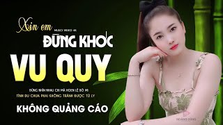 XIN EM ĐỪNG KHÓC VU QUY LK Ca Nhạc TOÀN BÀI HAY Bất Hủ Nhạc Vàng Buồn Tê Tái Lòng KHÔNG QUẢNG CÁO