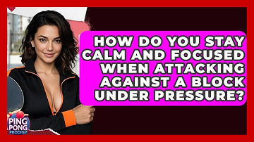 How Do You Stay Calm And Focused When Attacking Against A Block Under Pressure? - Ping Pong Prodigy