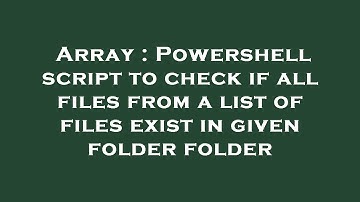 Array : Powershell script to check if all files from a list of files exist in given folder folder