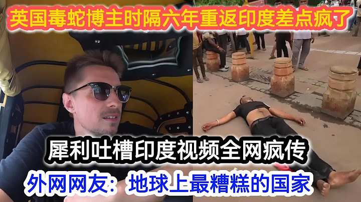 英国毒蛇博主时隔六年重返印度差点疯了！犀利吐槽印度视频全网疯传，外网网友：地球上最糟糕的国家