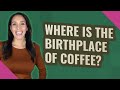 Where is the birthplace of coffee?