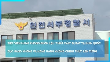 Tiếp viên hàng không buôn lậu bị bắt tại Hàn Quốc: Cục Hàng không và hãng hàng không lên tiếng