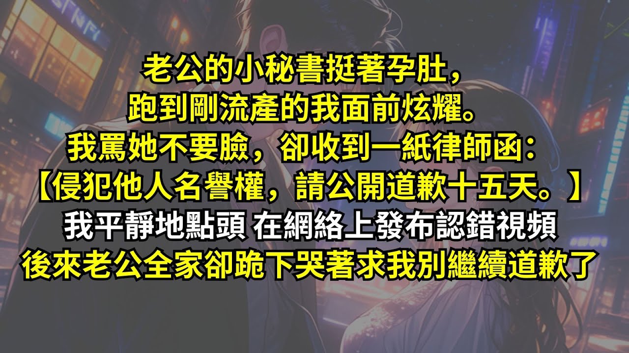 老公的小秘書挺著孕肚，跑到剛流產的我面前炫耀。我罵她不要臉，卻收到一紙律師函：【侵犯他人名譽權，請公開道歉十五天。】我平靜地點頭在網絡上發布認錯視頻，後來老公全家卻跪下哭著求我別繼續道歉了！