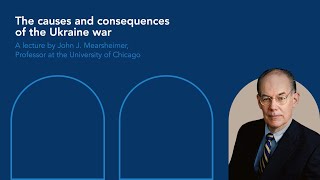 The causes and consequences of the Ukraine war A lecture by John J. Mearsheimer