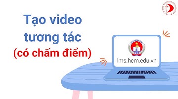 Cách tạo video cho học sinh tương tác có chấm điểm trên lms.hcm.edu.vn