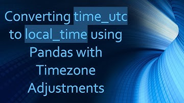 Converting time_utc to local_time using Pandas with Timezone Adjustments