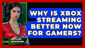 Why Is Xbox Streaming Better Now For Gamers? - Green Button Gaming