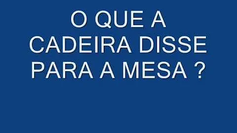 O que é o que é o que a cadeira falou para mesa?