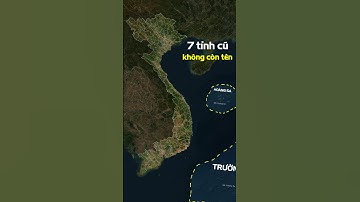 7 tỉnh cũ đã không còn tên trên bản đồ