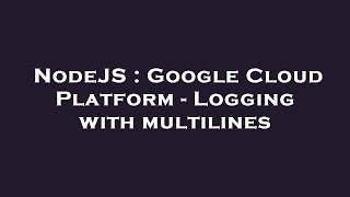 NodeJS : Google Cloud Platform - Logging with multilines