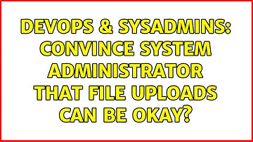 DevOps & SysAdmins: Convince System Administrator that File Uploads can be Okay? (9 Solutions!!)