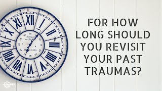 For how long should you revisit your past traumas?