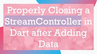 Properly Closing a StreamController in Dart after Adding Data