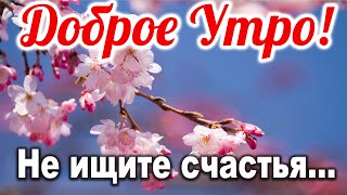 Не ищите счастья... 🌹 ДОБРОЕ УТРО! С Добрым Утром! Музыкальная открытка | СТИХ