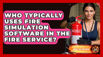 Who Typically Uses Fire Simulation Software in the Fire Service? - Inside the Firehouse