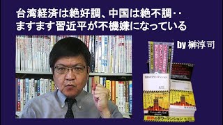 台湾経済は絶好調、中国は絶不調‥ますます習近平が不機嫌になっている　by榊淳司