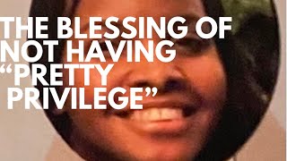 The BLESSING of NOT Having “Pretty Privilege”
