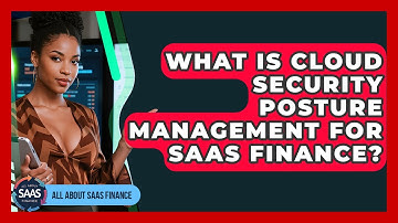 What Is Cloud Security Posture Management For SaaS Finance? - All About SaaS Finance