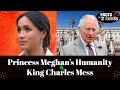 Princess Meghan&#39;s Humanity and King Charles Mess