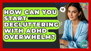How Can You Start Decluttering With ADHD Overwhelm? - Managing Your ADHD