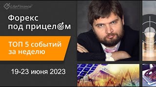 Форекс под прицелом. ТОП-5 событий за неделю 19-23 июня 2023