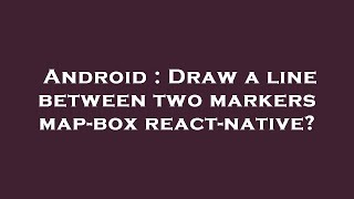 Android : Draw a line between two markers map-box react-native?