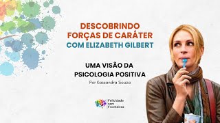 Descobrindo Forças de caráter com Elizabeth Gilbert - Uma Visão da Psicologia Positiva
