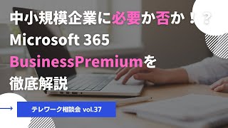 中小規模企業に必要か否か！？Microsoft 365 Business Premiumを徹底解説！【テレワーク相談会vol.37】