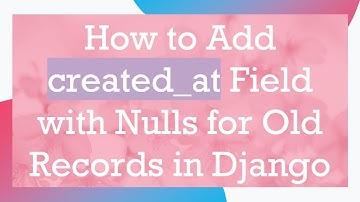 How to Add created_at Field with Nulls for Old Records in Django