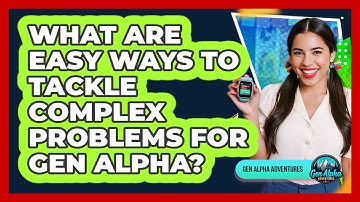 What Are Easy Ways To Tackle Complex Problems For Gen Alpha? - Gen Alpha Adventures