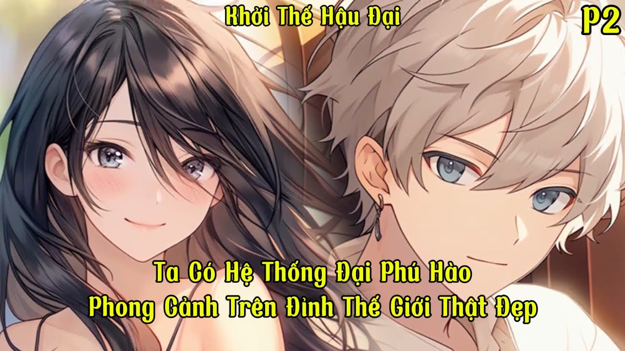 Ta Có Hệ Thống Đại Phú Hào , Phong Cảnh Trên Đỉnh Thế Giới Thật Đẹp | P2 | Khởi Thế Hậu Đại