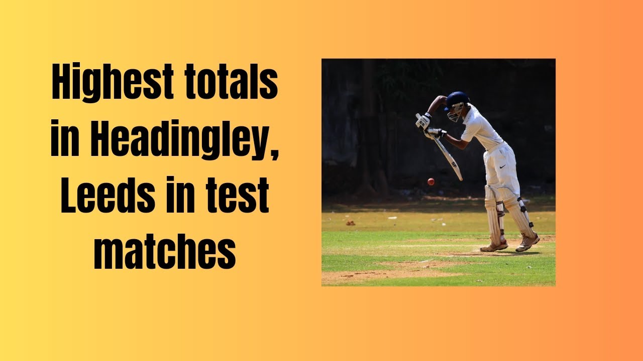 Highest totals in Headingley, Leeds in 
