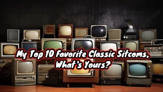 My Top 10 Favorite Classic Sitcoms,What's Yours?