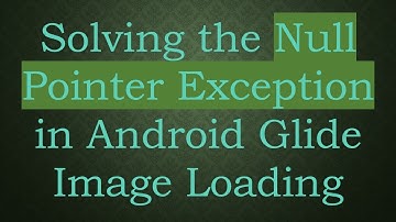 Solving the Null Pointer Exception in Android Glide Image Loading