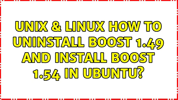 Unix & Linux: How to uninstall BOOST 1.49 and install BOOST 1.54 in ubuntu?