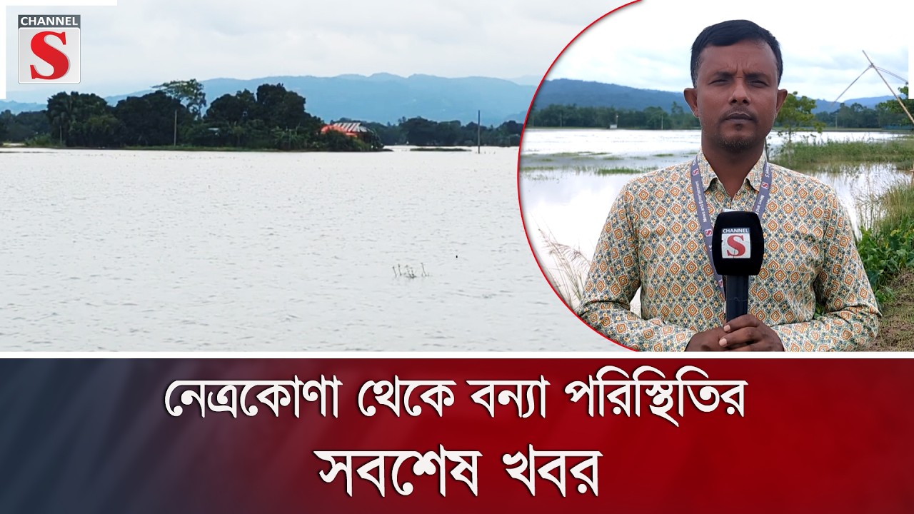 নেত্রকোণা থেকে বন্যা পরিস্থিতির সবশেষ খবর | Flood | Channel S News