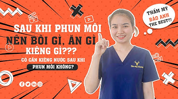 Sau khi phun môi nên bôi gì, ăn gì, kiêng gì? | Có cần kiêng nước sau khi phun môi không?