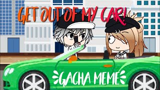 Get out of my car! | gacha life meme ...