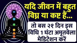 यदि जीवन में बहुत विघ्न या कष्ट हैं.. तो बस २१ दिन इस विधि से 1 घंटा अमृतवेला मेडिटेशन करें..