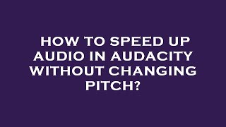 How to speed up audio in audacity without changing pitch?