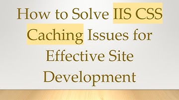 How to Solve IIS CSS Caching Issues for Effective Site Development