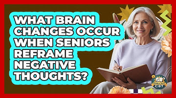 What Brain Changes Occur When Seniors Reframe Negative Thoughts? - Golden Years CBT