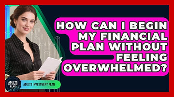 How Can I Begin My Financial Plan Without Feeling Overwhelmed? - Adults Investment Plan