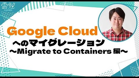 第95回 雲勉 Google Cloud へのマイグレーション〜Migrate to Containers 編〜