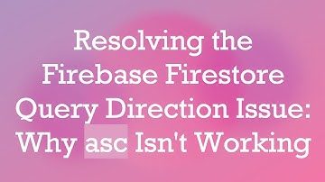 Resolving the Firebase Firestore Query Direction Issue: Why asc Isn